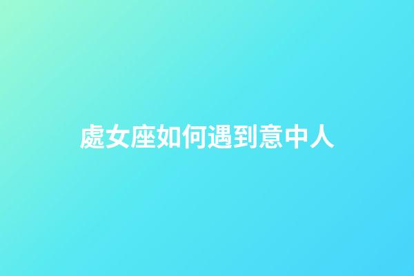 處女座如何遇到意中人-第1張-星座運(yùn)勢-玄機(jī)派