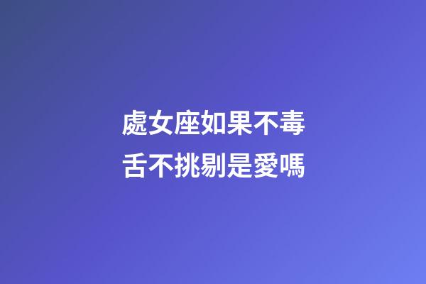 處女座如果不毒舌不挑剔是愛嗎-第1張-星座運勢-玄機派