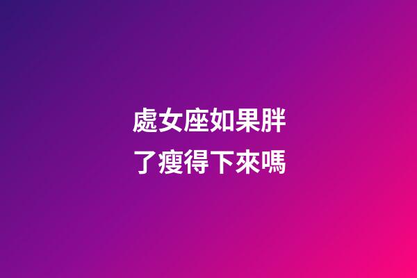 處女座如果胖了瘦得下來嗎-第1張-星座運勢-玄機派