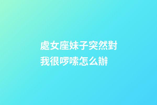 處女座妹子突然對我很啰嗦怎么辦-第1張-星座運勢-玄機派