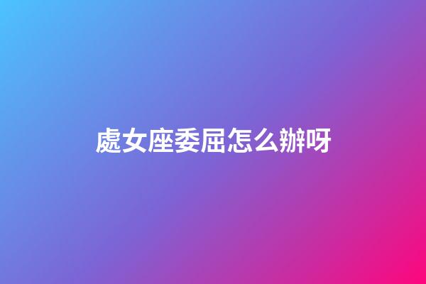處女座委屈怎么辦呀-第1張-星座運勢-玄機派