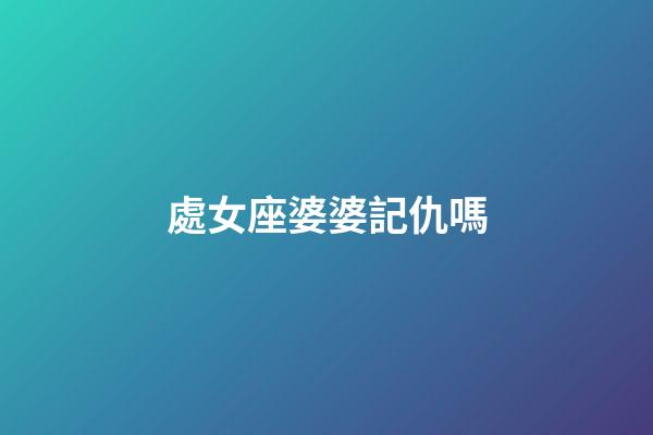 處女座婆婆記仇嗎-第1張-星座運勢-玄機派