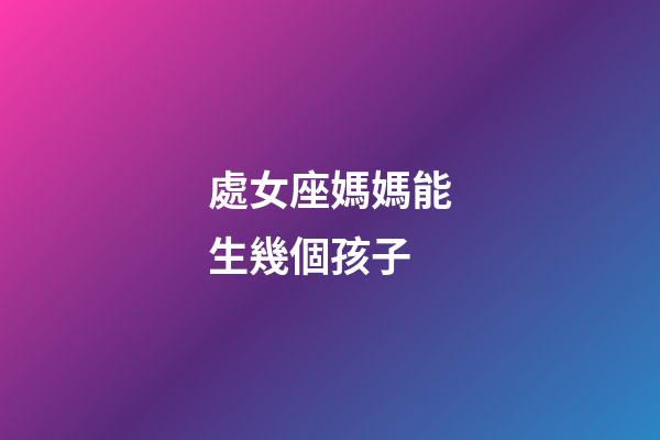 處女座媽媽能生幾個孩子-第1張-星座運勢-玄機派