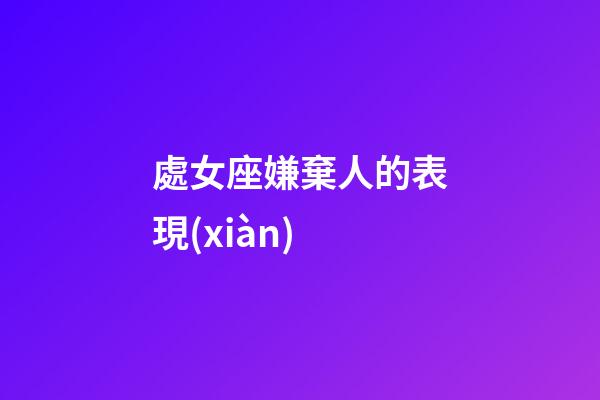 處女座嫌棄人的表現(xiàn)-第1張-星座運勢-玄機派