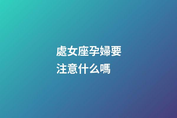 處女座孕婦要注意什么嗎-第1張-星座運勢-玄機派