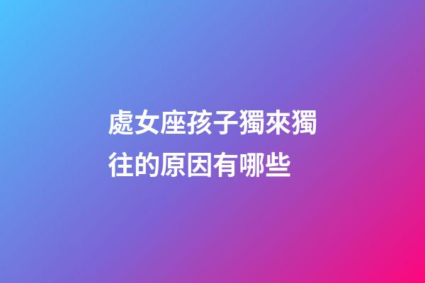 處女座孩子獨來獨往的原因有哪些-第1張-星座運勢-玄機派