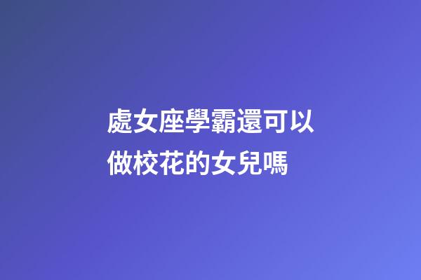 處女座學霸還可以做校花的女兒嗎-第1張-星座運勢-玄機派