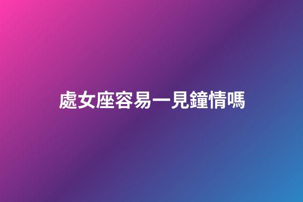 處女座容易一見鐘情嗎-第1張-星座運勢-玄機派