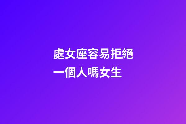 處女座容易拒絕一個人嗎女生-第1張-星座運勢-玄機派
