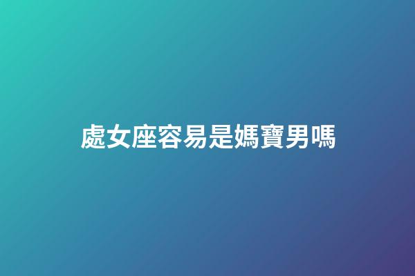 處女座容易是媽寶男嗎-第1張-星座運勢-玄機派