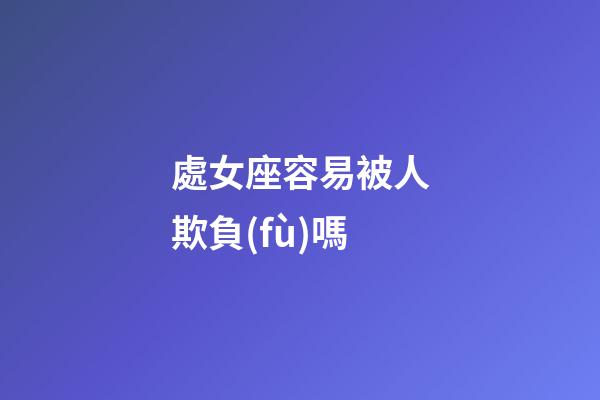 處女座容易被人欺負(fù)嗎-第1張-星座運(yùn)勢(shì)-玄機(jī)派