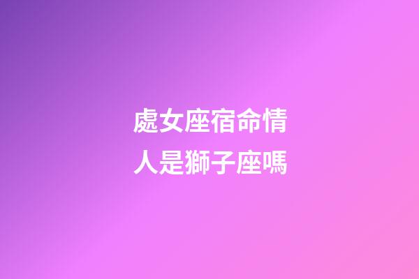 處女座宿命情人是獅子座嗎-第1張-星座運(yùn)勢(shì)-玄機(jī)派
