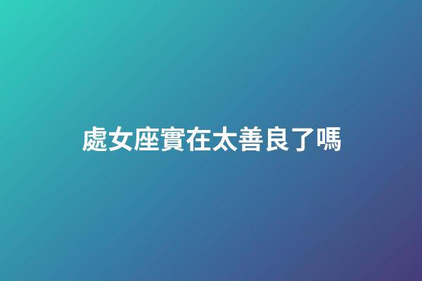 處女座實在太善良了嗎-第1張-星座運勢-玄機派