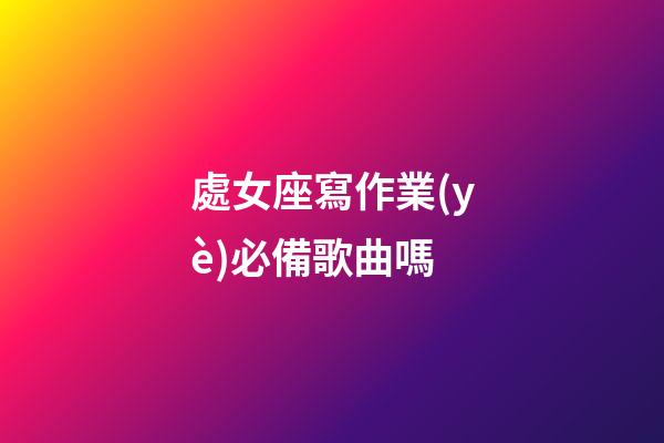 處女座寫作業(yè)必備歌曲嗎-第1張-星座運(yùn)勢(shì)-玄機(jī)派