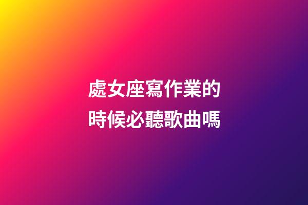 處女座寫作業的時候必聽歌曲嗎-第1張-星座運勢-玄機派