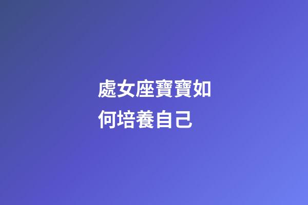 處女座寶寶如何培養自己-第1張-星座運勢-玄機派