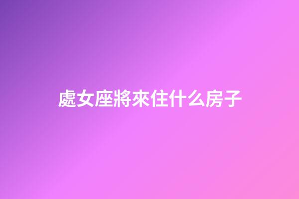 處女座將來住什么房子-第1張-星座運勢-玄機派