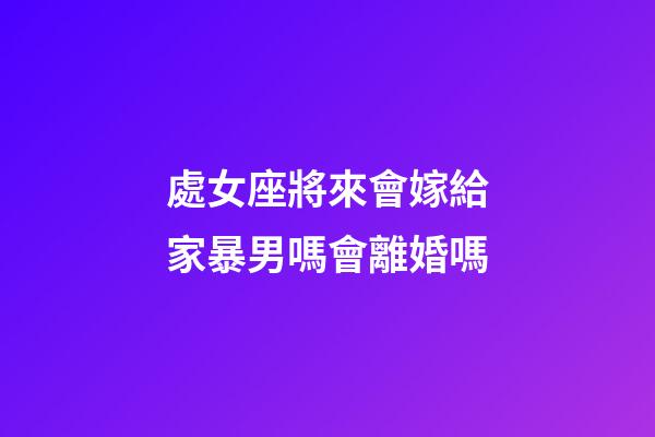 處女座將來會嫁給家暴男嗎會離婚嗎-第1張-星座運勢-玄機派