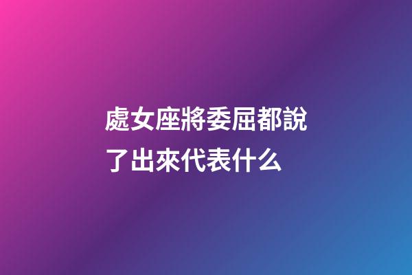 處女座將委屈都說了出來代表什么-第1張-星座運勢-玄機派