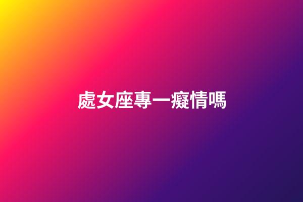 處女座專一癡情嗎-第1張-星座運勢-玄機派