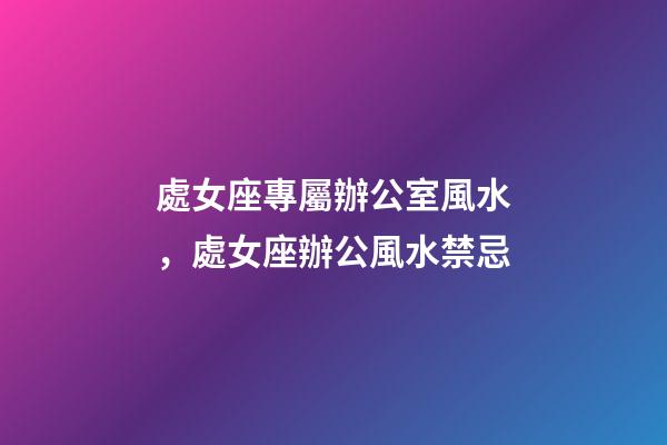 處女座專屬辦公室風水，處女座辦公風水禁忌