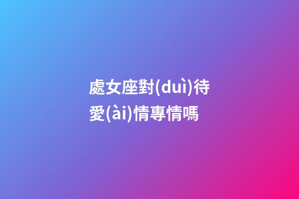 處女座對(duì)待愛(ài)情專情嗎-第1張-星座運(yùn)勢(shì)-玄機(jī)派