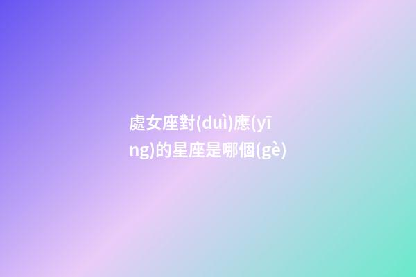 處女座對(duì)應(yīng)的星座是哪個(gè)-第1張-星座運(yùn)勢(shì)-玄機(jī)派