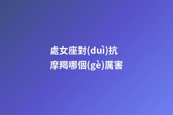 處女座對(duì)抗摩羯哪個(gè)厲害-第1張-星座運(yùn)勢(shì)-玄機(jī)派