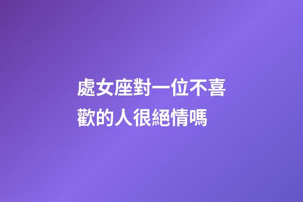 處女座對一位不喜歡的人很絕情嗎-第1張-星座運勢-玄機派