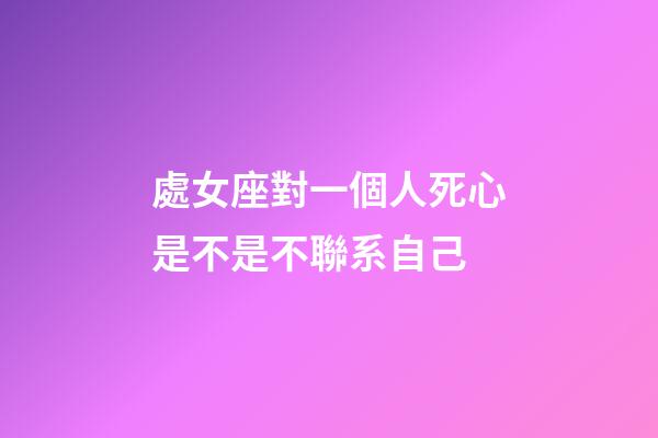 處女座對一個人死心是不是不聯系自己-第1張-星座運勢-玄機派