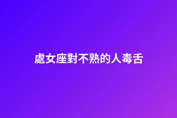 處女座對不熟的人毒舌-第1張-星座運勢-玄機派