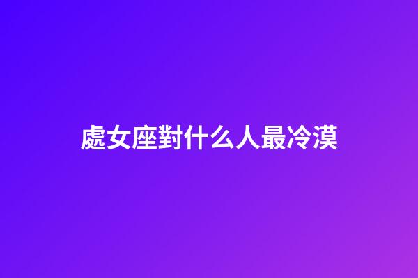 處女座對什么人最冷漠-第1張-星座運勢-玄機派