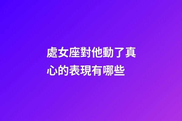 處女座對他動了真心的表現有哪些-第1張-星座運勢-玄機派