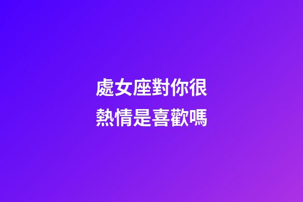 處女座對你很熱情是喜歡嗎-第1張-星座運勢-玄機派