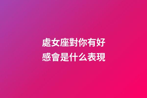 處女座對你有好感會是什么表現-第1張-星座運勢-玄機派