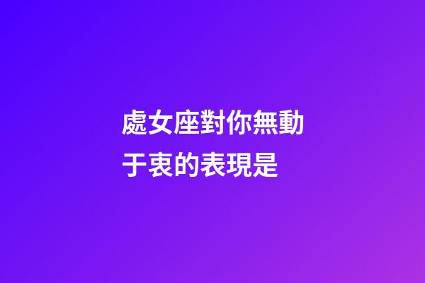 處女座對你無動于衷的表現是-第1張-星座運勢-玄機派