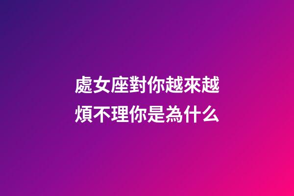 處女座對你越來越煩不理你是為什么-第1張-星座運勢-玄機派