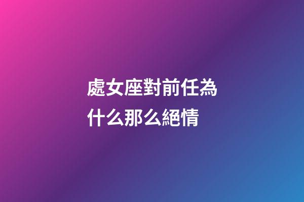 處女座對前任為什么那么絕情-第1張-星座運勢-玄機派