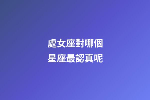 處女座對哪個星座最認真呢-第1張-星座運勢-玄機派