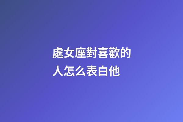 處女座對喜歡的人怎么表白他-第1張-星座運勢-玄機派