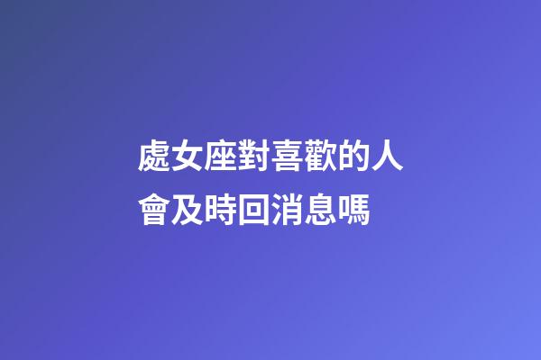 處女座對喜歡的人會及時回消息嗎-第1張-星座運勢-玄機派