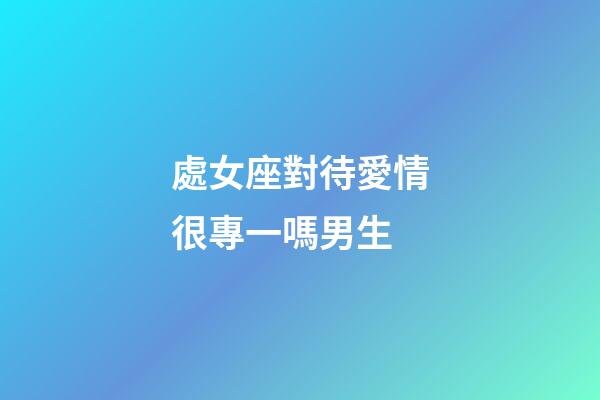 處女座對待愛情很專一嗎男生-第1張-星座運勢-玄機派