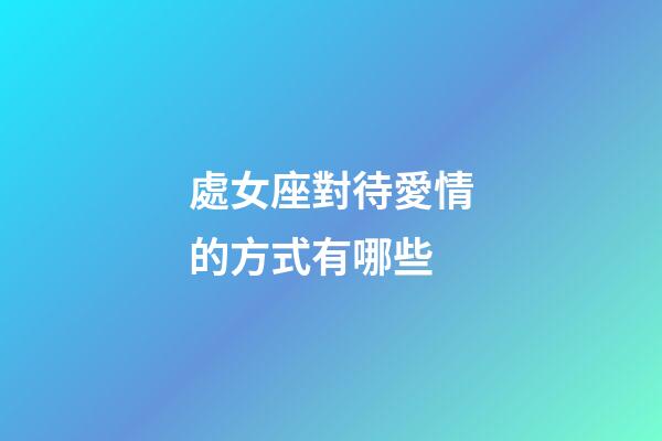 處女座對待愛情的方式有哪些-第1張-星座運勢-玄機派