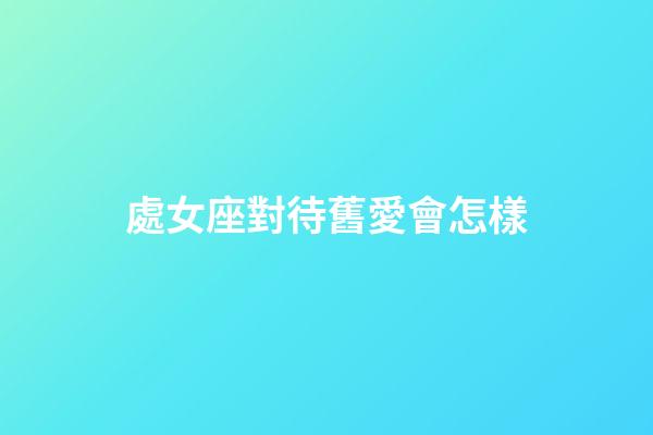 處女座對待舊愛會怎樣-第1張-星座運勢-玄機派