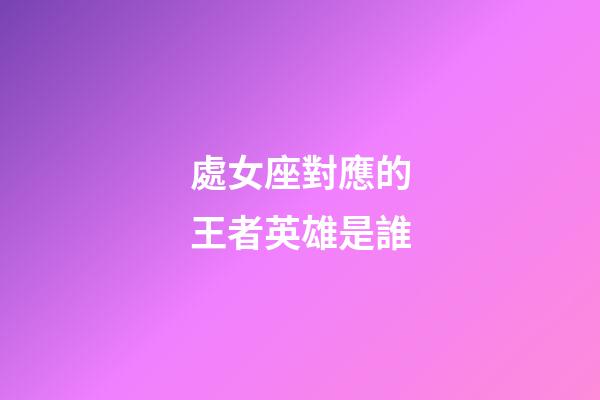 處女座對應的王者英雄是誰-第1張-星座運勢-玄機派
