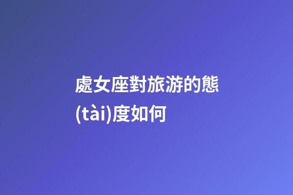 處女座對旅游的態(tài)度如何-第1張-星座運勢-玄機(jī)派