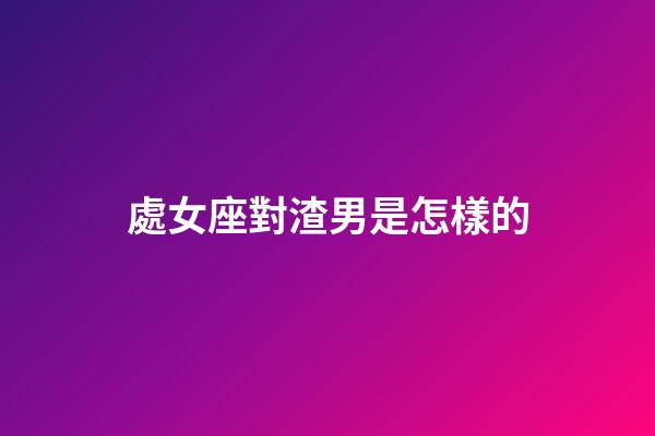處女座對渣男是怎樣的-第1張-星座運勢-玄機(jī)派