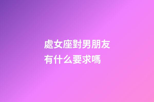 處女座對男朋友有什么要求嗎-第1張-星座運勢-玄機派