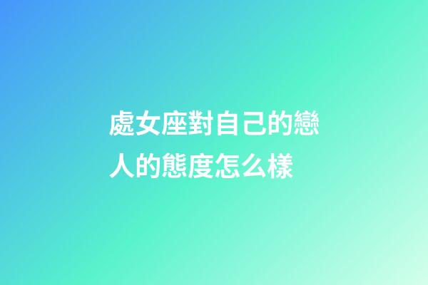 處女座對自己的戀人的態度怎么樣-第1張-星座運勢-玄機派