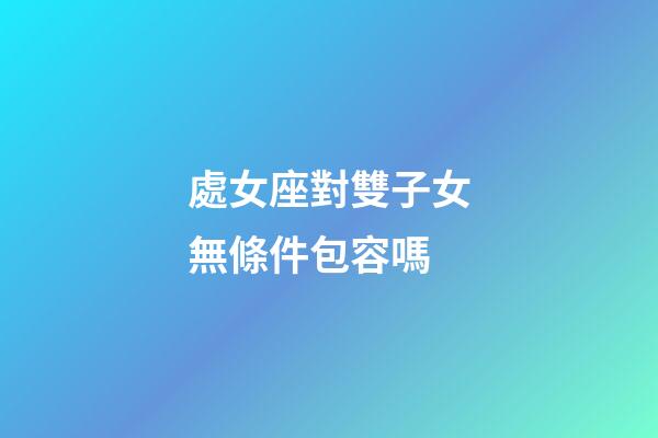 處女座對雙子女無條件包容嗎-第1張-星座運勢-玄機派